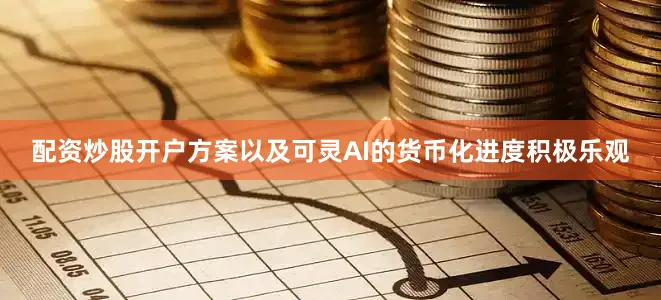 配资炒股开户方案以及可灵AI的货币化进度积极乐观