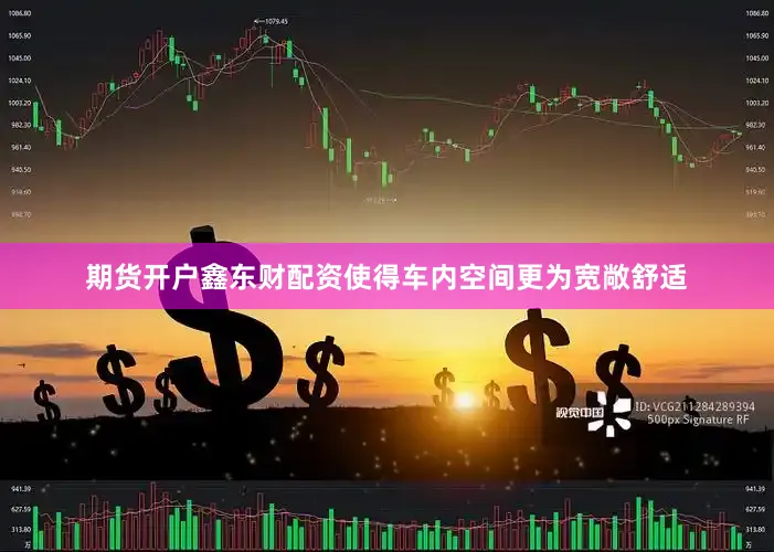 期货开户鑫东财配资使得车内空间更为宽敞舒适