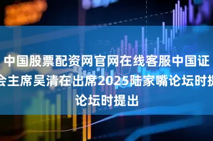 中国股票配资网官网在线客服中国证监会主席吴清在出席2025陆家嘴论坛时提出