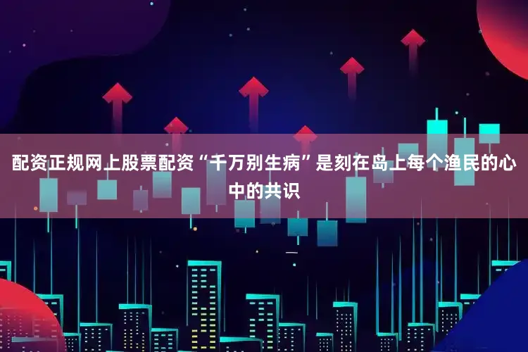 配资正规网上股票配资“千万别生病”是刻在岛上每个渔民的心中的共识
