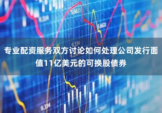 专业配资服务双方讨论如何处理公司发行面值11亿美元的可换股债券