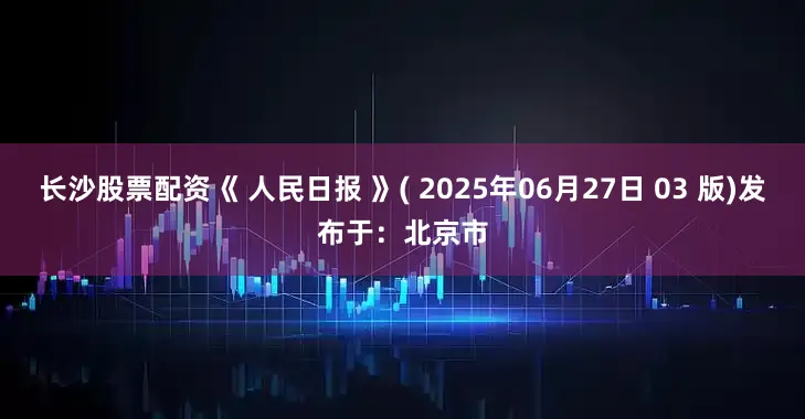 长沙股票配资《 人民日报 》( 2025年06月27日 03 版)发布于：北京市