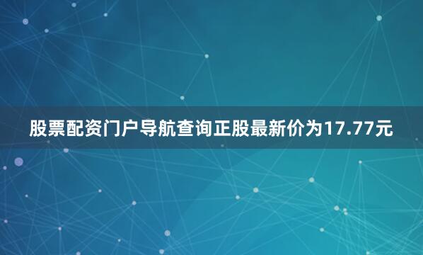 股票配资门户导航查询正股最新价为17.77元