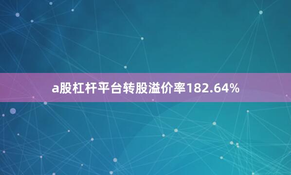 a股杠杆平台转股溢价率182.64%