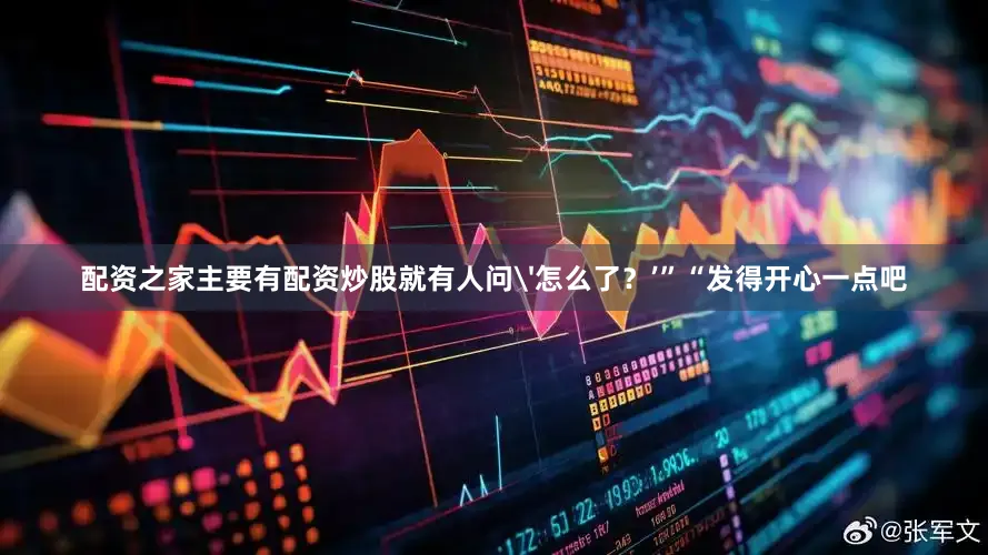配资之家主要有配资炒股就有人问'怎么了？’”“发得开心一点吧