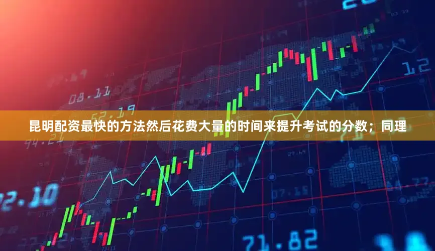 昆明配资最快的方法然后花费大量的时间来提升考试的分数；同理