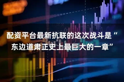 配资平台最新抗联的这次战斗是“东边道肃正史上最巨大的一章”