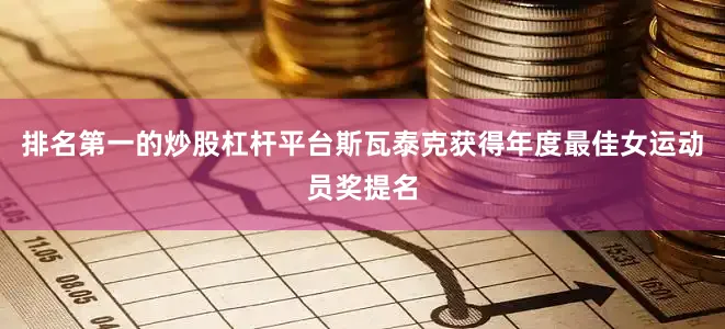 排名第一的炒股杠杆平台斯瓦泰克获得年度最佳女运动员奖提名