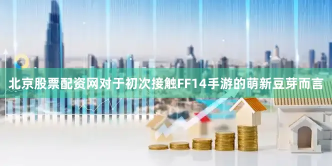 北京股票配资网对于初次接触FF14手游的萌新豆芽而言