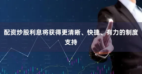 配资炒股利息将获得更清晰、快捷、有力的制度支持