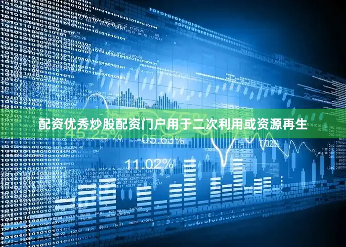 配资优秀炒股配资门户用于二次利用或资源再生