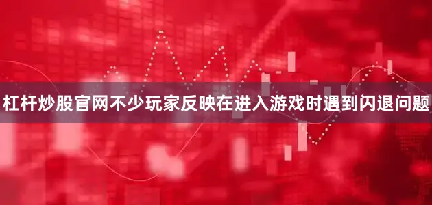杠杆炒股官网不少玩家反映在进入游戏时遇到闪退问题