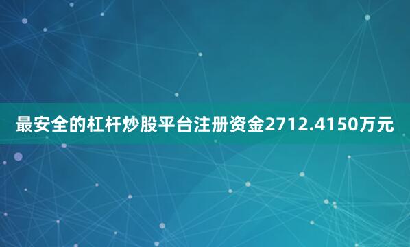 最安全的杠杆炒股平台注册资金2712.4150万元