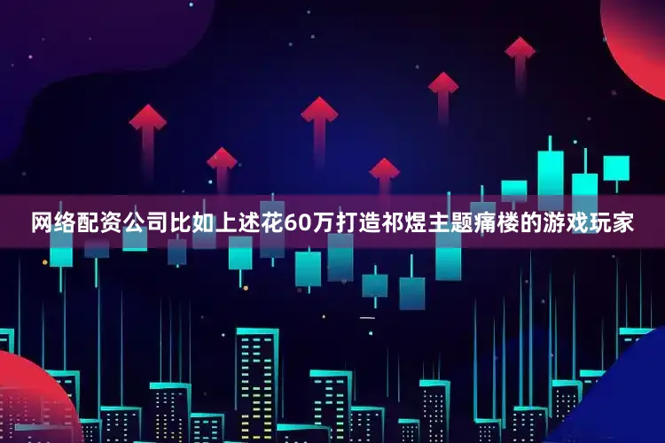 网络配资公司比如上述花60万打造祁煜主题痛楼的游戏玩家