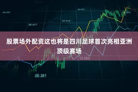 股票场外配资这也将是四川足球首次亮相亚洲顶级赛场