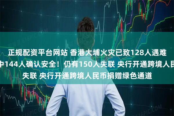 正规配资平台网站 香港大埔火灾已致128人遇难，此前失踪名单中144人确认安全！仍有150人失联 央行开通跨境人民币捐赠绿色通道