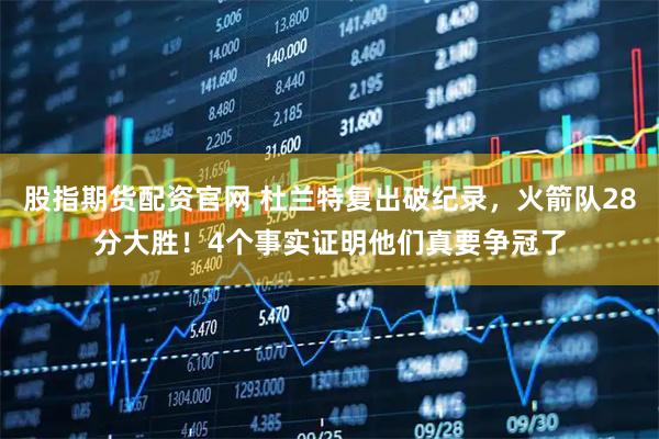 股指期货配资官网 杜兰特复出破纪录，火箭队28分大胜！4个事实证明他们真要争冠了