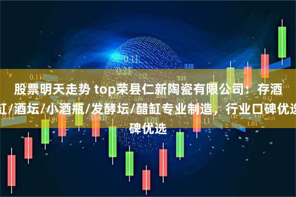 股票明天走势 top荣县仁新陶瓷有限公司：存酒缸/酒坛/小酒瓶/发酵坛/醋缸专业制造，行业口碑优选
