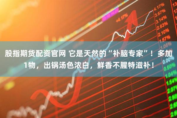 股指期货配资官网 它是天然的“补脑专家”！多加1物，出锅汤色浓白，鲜香不腥特滋补！