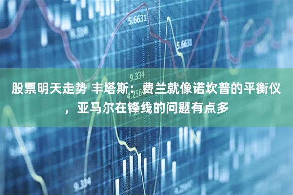 股票明天走势 丰塔斯：费兰就像诺坎普的平衡仪，亚马尔在锋线的问题有点多