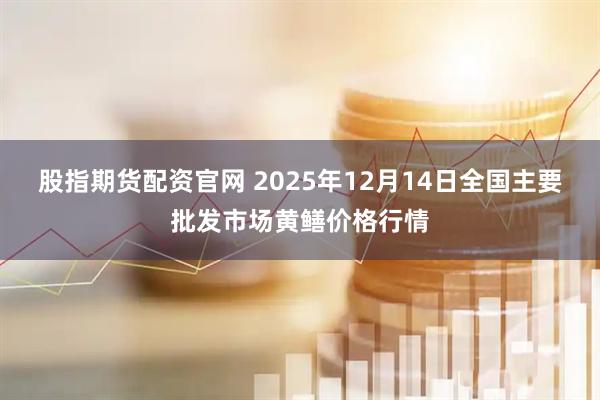 股指期货配资官网 2025年12月14日全国主要批发市场黄鳝价格行情