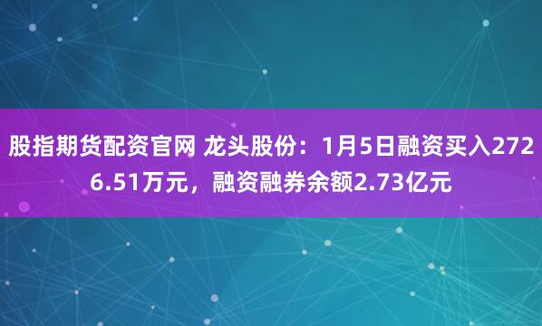 股指期货配资官网 龙头股份：1月5日融资买入2726.51万元，融资融券余额2.73亿元