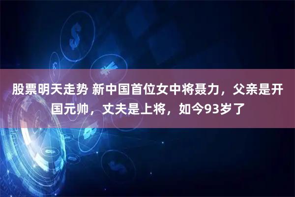 股票明天走势 新中国首位女中将聂力，父亲是开国元帅，丈夫是上将，如今93岁了