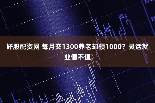 好股配资网 每月交1300养老却领1000？灵活就业值不值