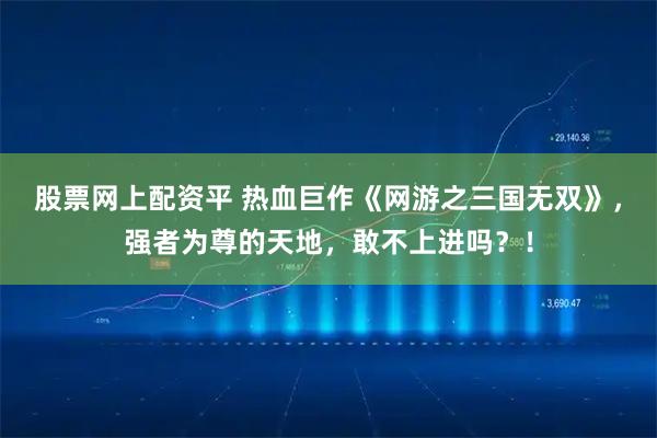 股票网上配资平 热血巨作《网游之三国无双》，强者为尊的天地，敢不上进吗？！