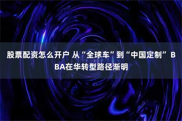 股票配资怎么开户 从“全球车”到“中国定制” BBA在华转型路径渐明