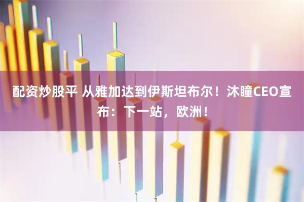 配资炒股平 从雅加达到伊斯坦布尔！沐瞳CEO宣布：下一站，欧洲！