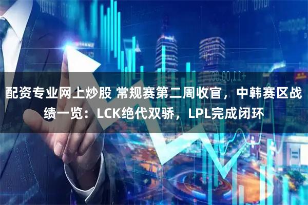 配资专业网上炒股 常规赛第二周收官，中韩赛区战绩一览：LCK绝代双骄，LPL完成闭环