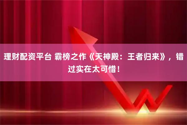 理财配资平台 霸榜之作《天神殿：王者归来》，错过实在太可惜！