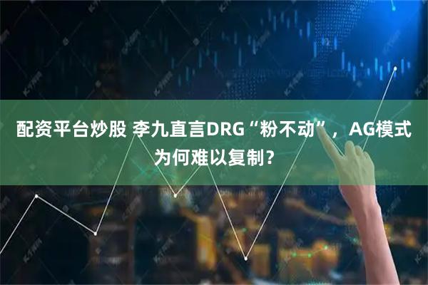 配资平台炒股 李九直言DRG“粉不动”，AG模式为何难以复制？