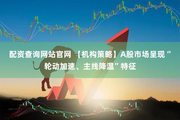 配资查询网站官网 【机构策略】A股市场呈现“轮动加速、主线降温”特征