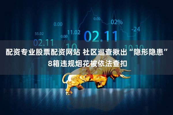 配资专业股票配资网站 社区巡查揪出“隐形隐患” 8箱违规烟花被依法查扣