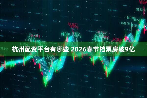 杭州配资平台有哪些 2026春节档票房破9亿