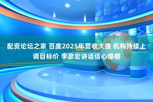 配资论坛之家 百度2025年营收大捷 机构持续上调目标价 李彦宏讲话信心爆棚
