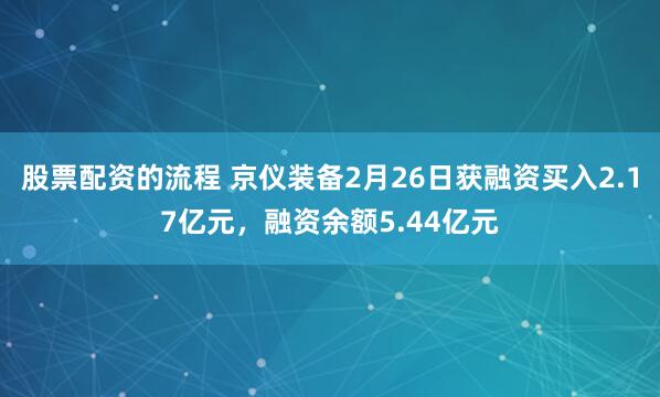股票配资的流程 京仪装备2月26日获融资买入2.17亿元，融资余额5.44亿元