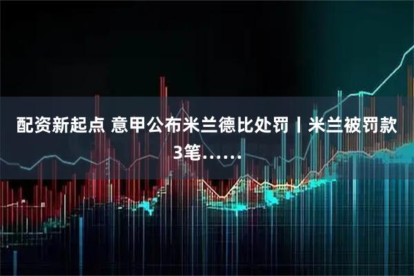 配资新起点 意甲公布米兰德比处罚丨米兰被罚款3笔……