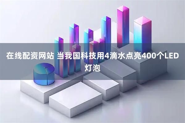在线配资网站 当我国科技用4滴水点亮400个LED灯泡