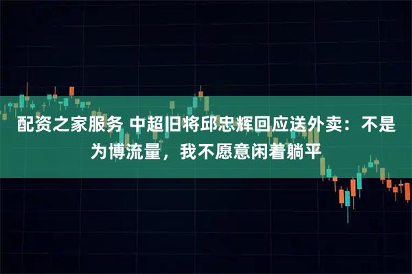 配资之家服务 中超旧将邱忠辉回应送外卖：不是为博流量，我不愿意闲着躺平