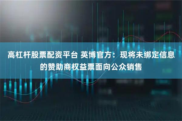 高杠杆股票配资平台 英博官方：现将未绑定信息的赞助商权益票面向公众销售
