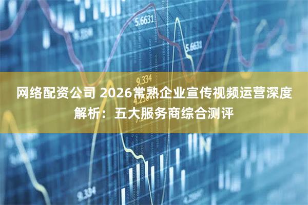网络配资公司 2026常熟企业宣传视频运营深度解析：五大服务商综合测评