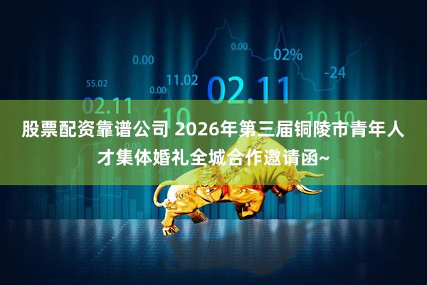 股票配资靠谱公司 2026年第三届铜陵市青年人才集体婚礼全城合作邀请函~