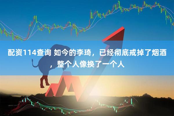 配资114查询 如今的李琦，已经彻底戒掉了烟酒，整个人像换了一个人