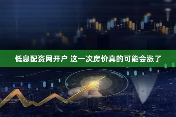 低息配资网开户 这一次房价真的可能会涨了