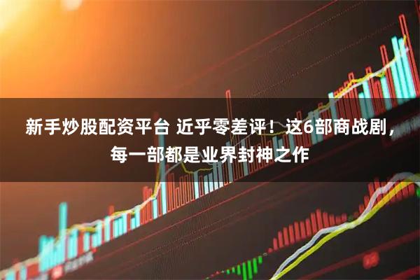 新手炒股配资平台 近乎零差评！这6部商战剧，每一部都是业界封神之作