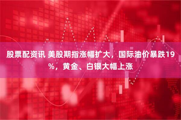 股票配资讯 美股期指涨幅扩大，国际油价暴跌19%，黄金、白银大幅上涨