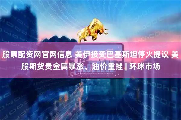 股票配资网官网信息 美伊接受巴基斯坦停火提议 美股期货贵金属暴涨、油价重挫 | 环球市场
